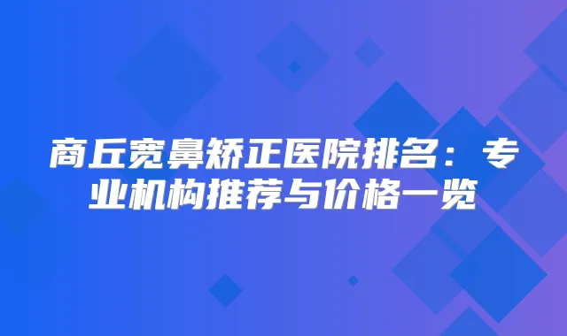 商丘宽鼻矫正医院排名:专业机构推荐与价格一览