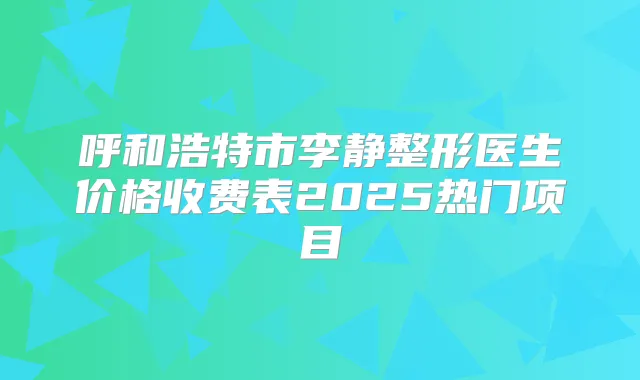 呼和浩特市李静整形医生价格收费表2025热门项目