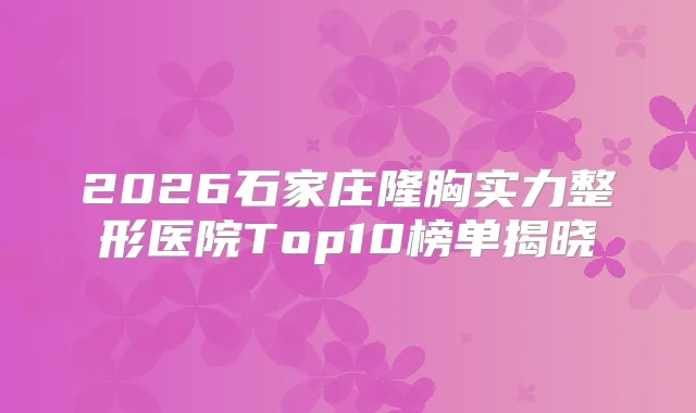 2026石家庄隆胸实力整形医院Top10榜单揭晓