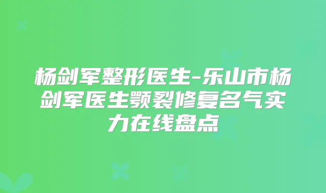杨剑军整形医生-乐山市杨剑军医生颚裂修复名气实力在线盘点