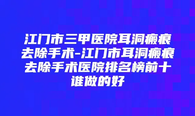江门市三甲医院耳洞瘢痕去除手术-江门市耳洞瘢痕去除手术医院排名榜前十谁做的好