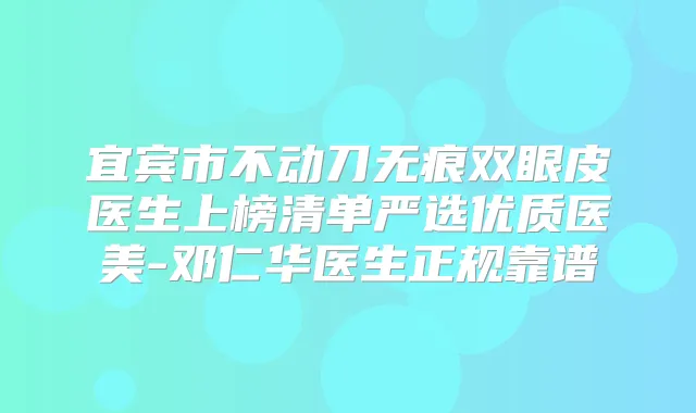 宜宾市不动刀无痕双眼皮医生上榜清单严选优质医美-邓仁华医生正规靠谱