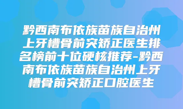 黔西南布依族苗族自治州上牙槽骨前突矫正医生排名榜前十位硬核推荐-黔西南布依族苗族自治州上牙槽骨前突矫正口腔医生