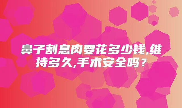 鼻子割息肉要花多少钱,维持多久,手术安全吗？