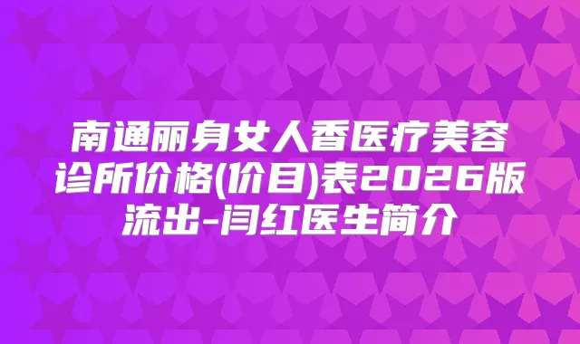南通丽身女人香医疗美容诊所价格(价目)表2026版流出-闫红医生简介