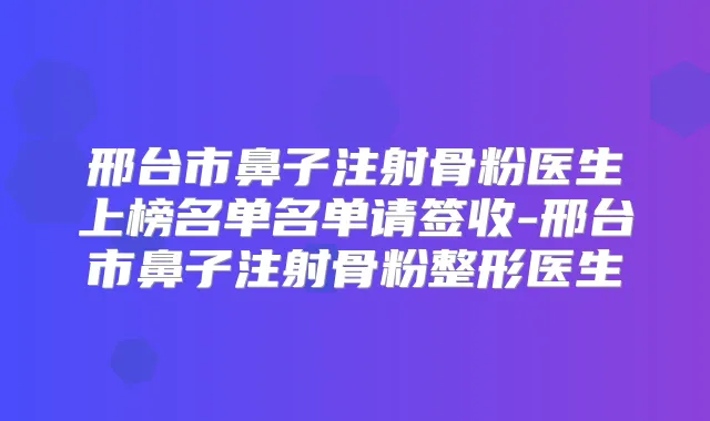 邢台市鼻子注射骨粉医生上榜名单名单请签收-邢台市鼻子注射骨粉整形医生