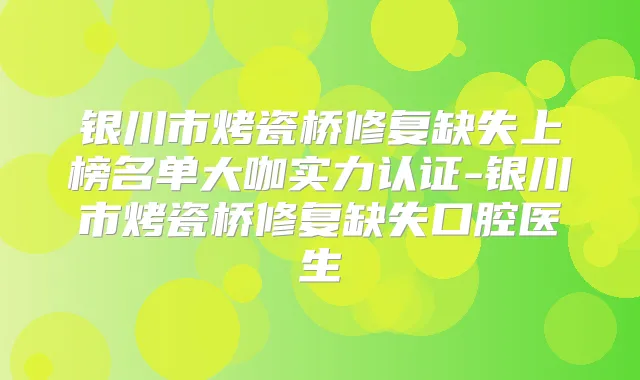 银川市烤瓷桥修复缺失上榜名单大咖实力认证-银川市烤瓷桥修复缺失口腔医生