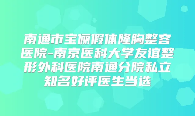 南通市宝俪假体隆胸整容医院-南京医科大学友谊整形外科医院南通分院私立知名好评医生当选