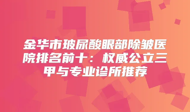 金华市玻尿酸眼部除皱医院排名前十：公立三甲与专业诊所推荐