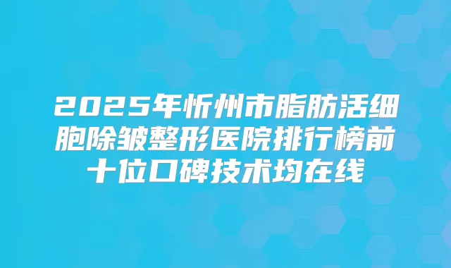 2025年忻州市脂肪活细胞除皱整形医院排行榜前十位口碑技术均在线