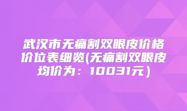 武汉市割双眼皮价格价位表细览(割双眼皮均价为：10031元）