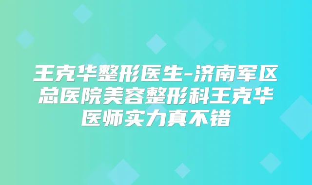 王克华整形医生-济南军区总医院美容整形科王克华医师实力真不错