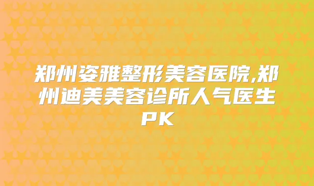 郑州姿雅整形美容医院,郑州美容诊所人气医生PK