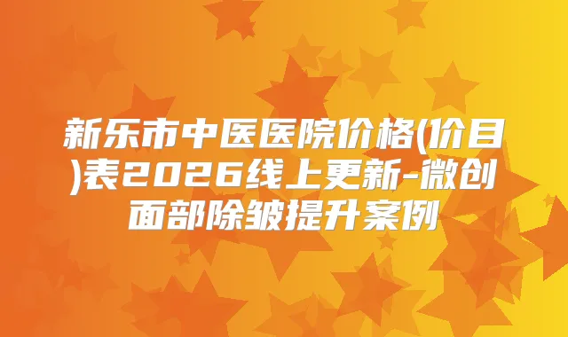 新乐市中医医院价格(价目)表2026线上更新-微创面部除皱提升案例