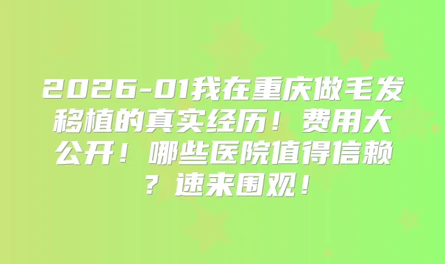 2026-01我在重庆做毛发移植的真实经历！费用大公开！哪些医院值得信赖？速来围观！
