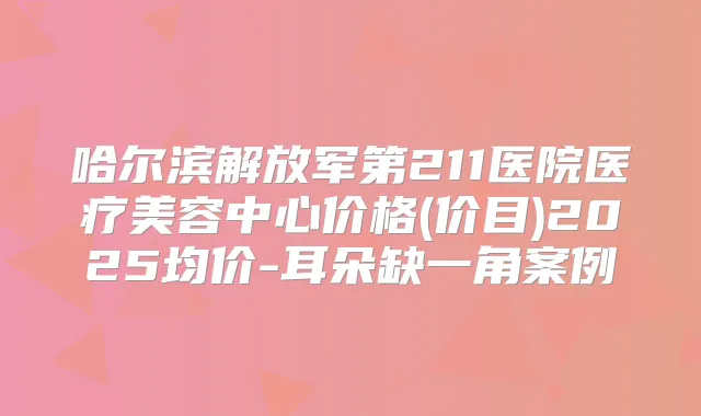 哈尔滨解放军第211医院医疗美容中心价格(价目)2025均价-耳朵缺一角案例
