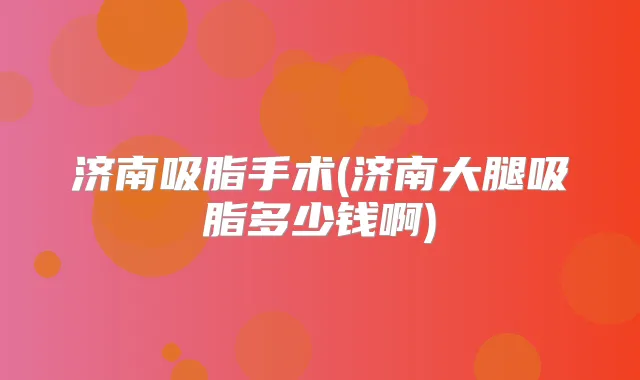 济南吸脂手术(济南大腿吸脂多少钱啊)