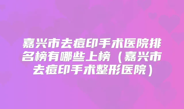 嘉兴市去痘印手术医院排名榜有哪些上榜（嘉兴市去痘印手术整形医院）