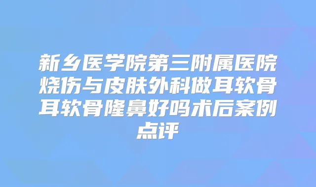 新乡医学院第三附属医院烧伤与皮肤外科做耳软骨耳软骨隆鼻好吗术后案例点评