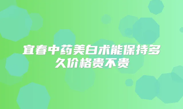 宜春中药美白术能保持多久价格贵不贵