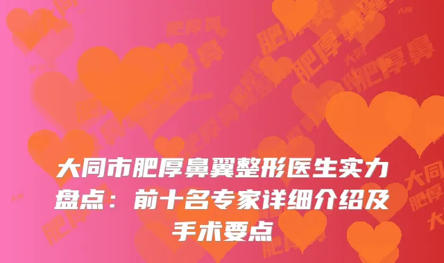 大同市肥厚鼻翼整形医生实力盘点：前十名专家详细介绍及手术要点