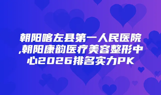 朝阳喀左县第一人民医院,朝阳康韵医疗美容整形中心2026排名实力PK
