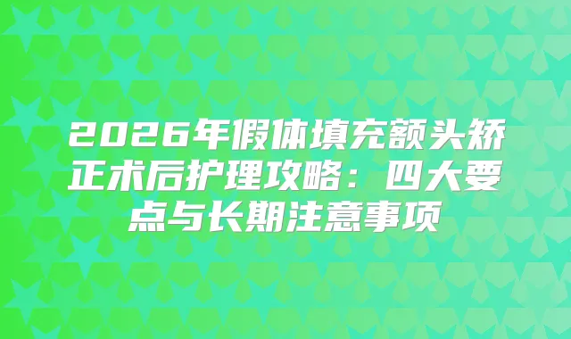 2026年假体填充额头矫正术后护理攻略:四大要点与长期注意事项