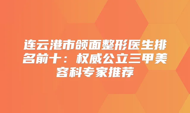 连云港市颌面整形医生排名前十：公立三甲美容科专家推荐