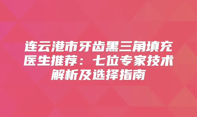 连云港市牙齿黑三角填充医生推荐:七位专家技术解析及选择指南