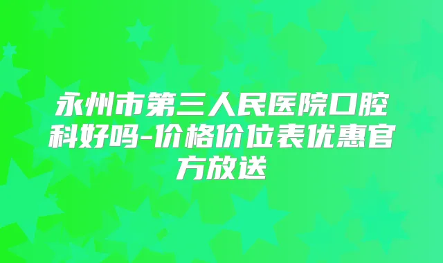 永州市第三人民医院口腔科好吗-价格价位表优惠官方放送