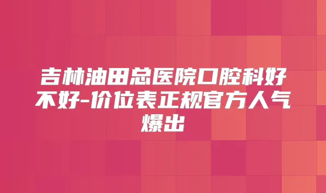 吉林油田总医院口腔科好不好-价位表正规官方人气爆出