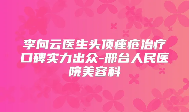 李向云医生头顶痤疮口碑实力出众-邢台人民医院美容科