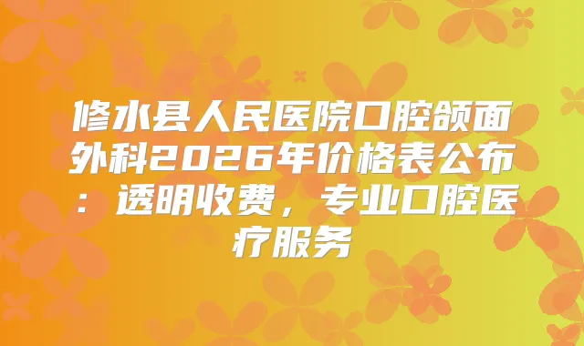 修水县人民医院口腔颌面外科2026年价格表公布:透明收费,专业口腔医疗服务
