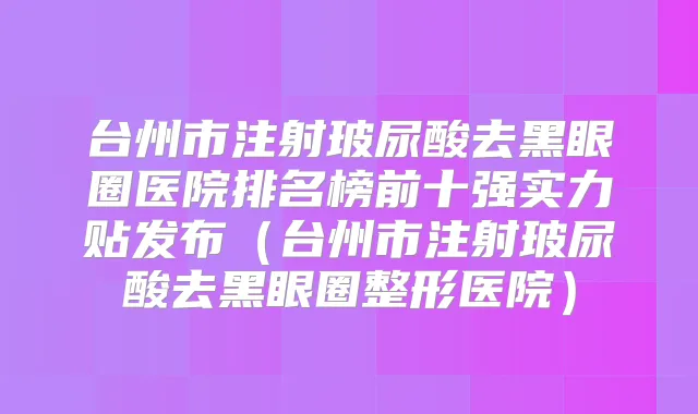 台州市注射玻尿酸去黑眼圈医院排名榜前十强实力贴发布(台州市注射玻尿酸去黑眼圈整形医院)