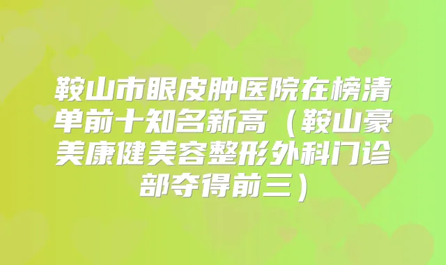 鞍山市眼皮肿医院在榜清单前十知名新高(鞍山豪美康健美容整形外科门诊部夺得前三)
