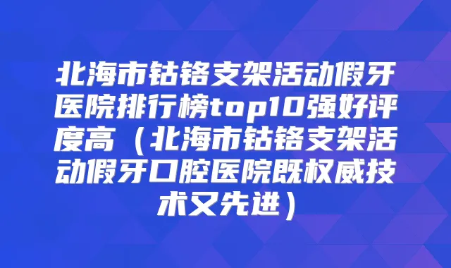 北海市钴铬支架活动假牙医院排行榜top10强好评度高（北海市钴铬支架活动假牙口腔医院既技术又先进）