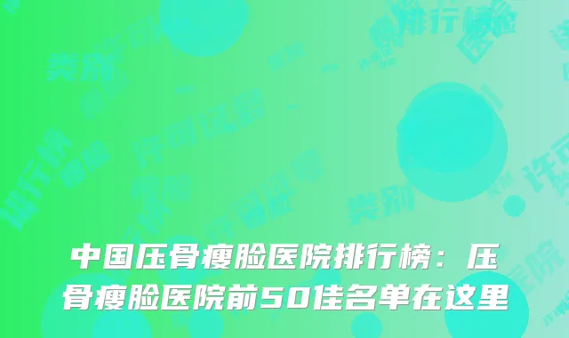 中国压骨瘦脸医院排行榜：压骨瘦脸医院前50佳名单在这里