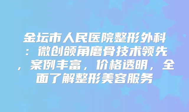 金坛市人民医院整形外科:微创颌角磨骨技术领先,案例丰富,价格透明,全面了解整形美容服务