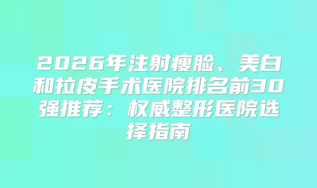 2026年注射瘦脸、美白和拉皮手术医院排名前30强推荐：整形医院选择指南