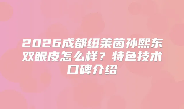 2026成都纽莱茵孙熙东双眼皮怎么样？特色技术口碑介绍