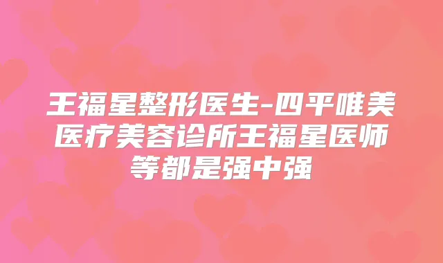 王福星整形医生-四平唯美医疗美容诊所王福星医师等都是强中强