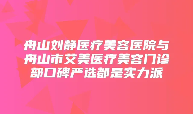 舟山刘静医疗美容医院与舟山市艾美医疗美容门诊部口碑严选都是实力派