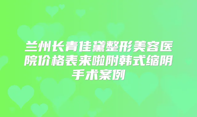兰州长青佳黛整形美容医院价格表来啦附韩式缩阴手术案例