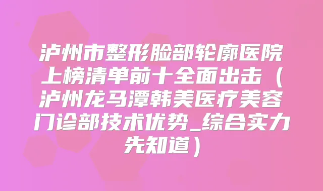 泸州市整形脸部轮廓医院上榜清单前十全面出击（泸州龙马潭韩美医疗美容门诊部技术优势_综合实力先知道）