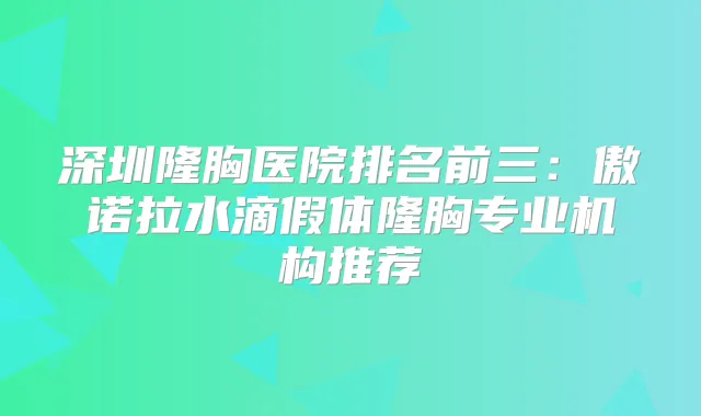 深圳隆胸医院排名前三：傲诺拉水滴假体隆胸专业机构推荐