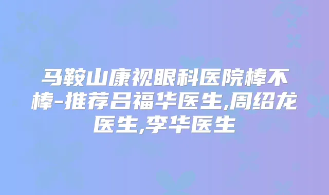 马鞍山康视眼科医院棒不棒-推荐吕福华医生,周绍龙医生,李华医生