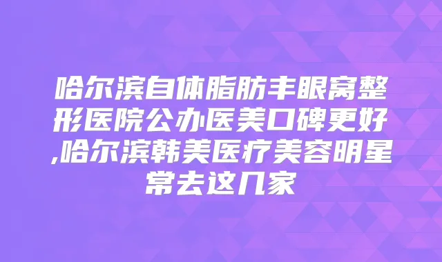哈尔滨自体脂肪丰眼窝整形医院公办医美口碑更好,哈尔滨韩美医疗美容明星常去这几家