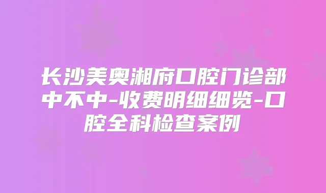 长沙美奥湘府口腔门诊部中不中-收费明细细览-口腔全科检查案例