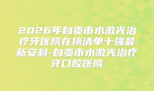 2026年自贡市水激光牙医院在榜清单十强新安利-自贡市水激光牙口腔医院