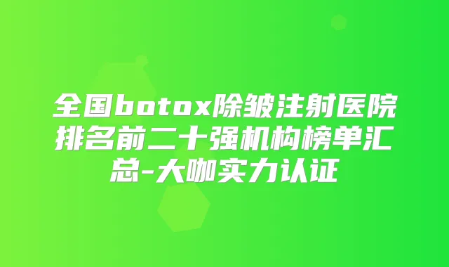 全国除皱注射医院排名前二十强机构榜单汇总-大咖实力认证